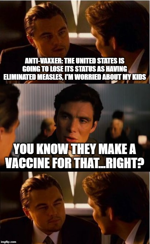 Inception | ANTI-VAXXER: THE UNITED STATES IS GOING TO LOSE ITS STATUS AS HAVING ELIMINATED MEASLES, I'M WORRIED ABOUT MY KIDS; YOU KNOW THEY MAKE A VACCINE FOR THAT...RIGHT? | image tagged in memes,inception | made w/ Imgflip meme maker
