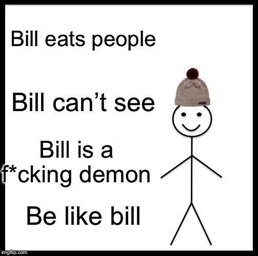 Be Like Bill | Bill eats people; Bill can’t see; Bill is a f*cking demon; Be like bill | image tagged in memes,be like bill | made w/ Imgflip meme maker