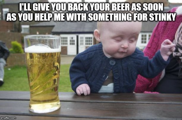 Drunk Baby Meme | I'LL GIVE YOU BACK YOUR BEER AS SOON AS YOU HELP ME WITH SOMETHING FOR STINKY | image tagged in memes,drunk baby | made w/ Imgflip meme maker
