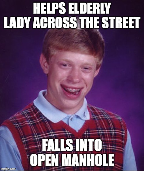 No Good Deed...... | HELPS ELDERLY LADY ACROSS THE STREET; FALLS INTO OPEN MANHOLE | image tagged in memes,bad luck brian | made w/ Imgflip meme maker