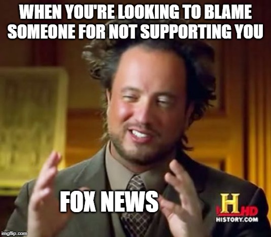 Poor Trumpy | WHEN YOU'RE LOOKING TO BLAME SOMEONE FOR NOT SUPPORTING YOU; FOX NEWS | image tagged in memes,ancient aliens | made w/ Imgflip meme maker