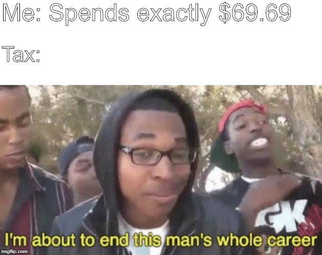 I’m about to end this man’s whole career | Me: Spends exactly $69.69; Tax: | image tagged in im about to end this mans whole career | made w/ Imgflip meme maker