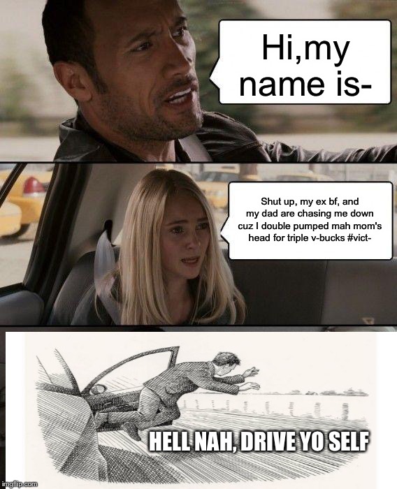 The Rock Driving Meme | Hi,my name is-; Shut up, my ex bf, and my dad are chasing me down cuz I double pumped mah mom's head for triple v-bucks #vict-; HELL NAH, DRIVE YO SELF | image tagged in memes,the rock driving | made w/ Imgflip meme maker