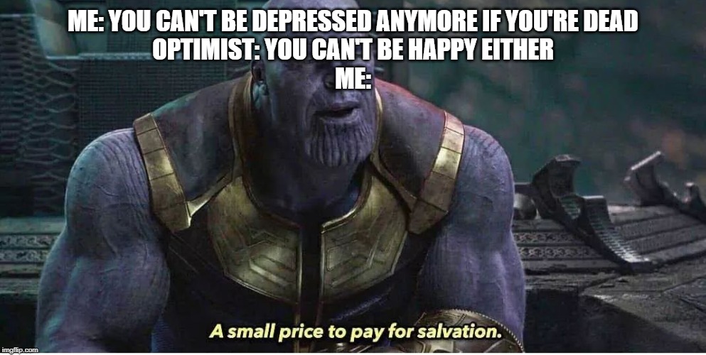 Thanos salvation | ME: YOU CAN'T BE DEPRESSED ANYMORE IF YOU'RE DEAD
OPTIMIST: YOU CAN'T BE HAPPY EITHER
ME: | image tagged in thanos salvation | made w/ Imgflip meme maker