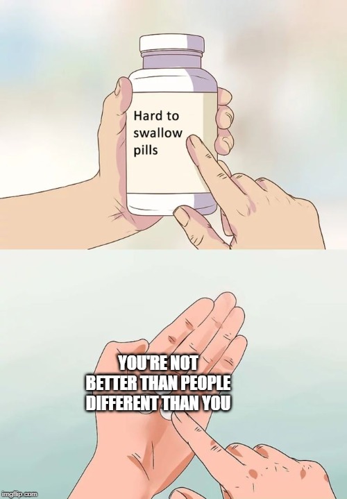 Hard To Swallow Pills Meme | YOU'RE NOT BETTER THAN PEOPLE DIFFERENT THAN YOU | image tagged in memes,hard to swallow pills | made w/ Imgflip meme maker