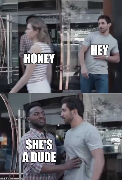 Gillette commercial | HEY; HONEY; SHE'S A DUDE | image tagged in gillette commercial | made w/ Imgflip meme maker