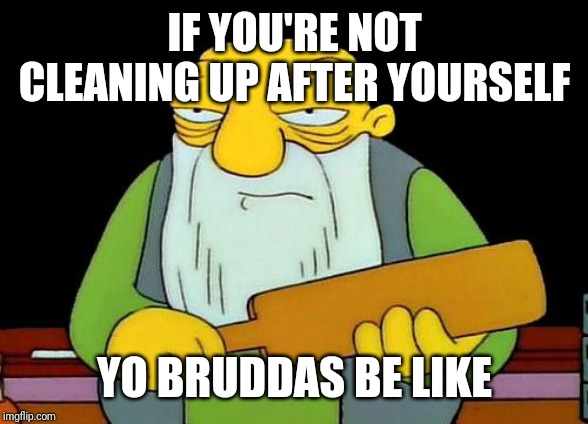 Remember kids: always clean up after yourselves when you're done. | IF YOU'RE NOT CLEANING UP AFTER YOURSELF; YO BRUDDAS BE LIKE | image tagged in memes,that's a paddlin' | made w/ Imgflip meme maker