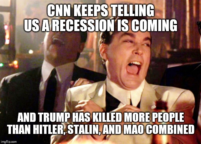 Good Fellas Hilarious | CNN KEEPS TELLING US A RECESSION IS COMING; AND TRUMP HAS KILLED MORE PEOPLE THAN HITLER, STALIN, AND MAO COMBINED | image tagged in memes,good fellas hilarious | made w/ Imgflip meme maker