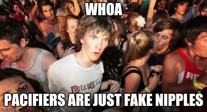 I was watching my cousin suck on a pacifier today, and I had a dawning realization.... | WHOA; PACIFIERS ARE JUST FAKE NIPPLES | image tagged in memes,sudden clarity clarence | made w/ Imgflip meme maker