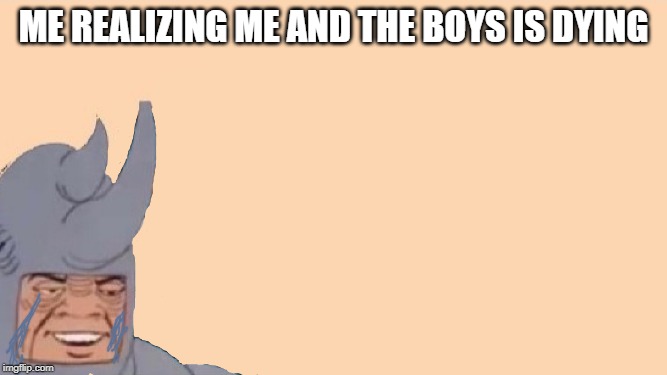 Me and the Boys Just Me | ME REALIZING ME AND THE BOYS IS DYING | image tagged in me and the boys just me | made w/ Imgflip meme maker