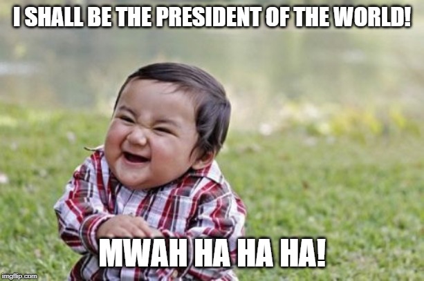 Evil Toddler Meme | I SHALL BE THE PRESIDENT OF THE WORLD! MWAH HA HA HA! | image tagged in memes,evil toddler | made w/ Imgflip meme maker