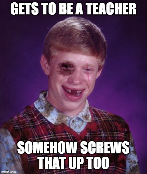 Beat-up Bad Luck Brian | GETS TO BE A TEACHER SOMEHOW SCREWS THAT UP TOO | image tagged in beat-up bad luck brian | made w/ Imgflip meme maker