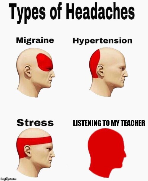 Headaches | LISTENING TO MY TEACHER | image tagged in headaches | made w/ Imgflip meme maker
