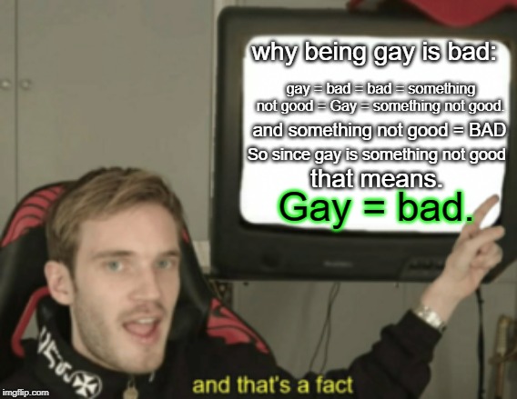 and that's a fact | why being gay is bad:; gay = bad = bad = something not good = Gay = something not good. and something not good = BAD; So since gay is something not good; that means. Gay = bad. | image tagged in and that's a fact | made w/ Imgflip meme maker