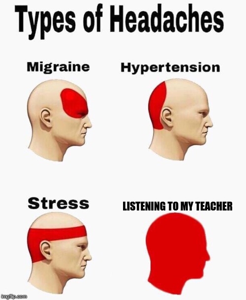 Headaches | LISTENING TO MY TEACHER | image tagged in headaches | made w/ Imgflip meme maker