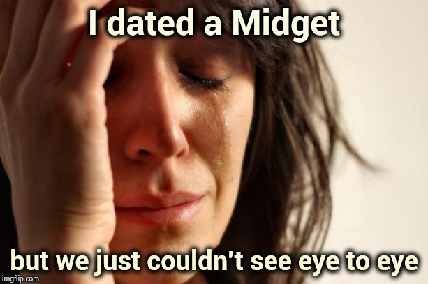 . . . and hugging was really awkward | I dated a Midget; but we just couldn't see eye to eye | image tagged in memes,first world problems,short satisfaction vs truth,little,the problem is,face plant | made w/ Imgflip meme maker