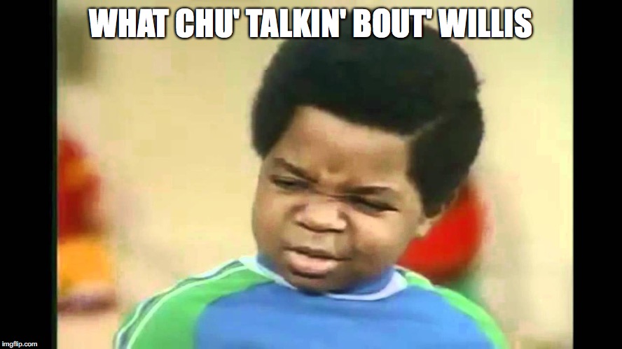 What you talkin bout Willis | WHAT CHU' TALKIN' BOUT' WILLIS | image tagged in what you talkin bout willis | made w/ Imgflip meme maker