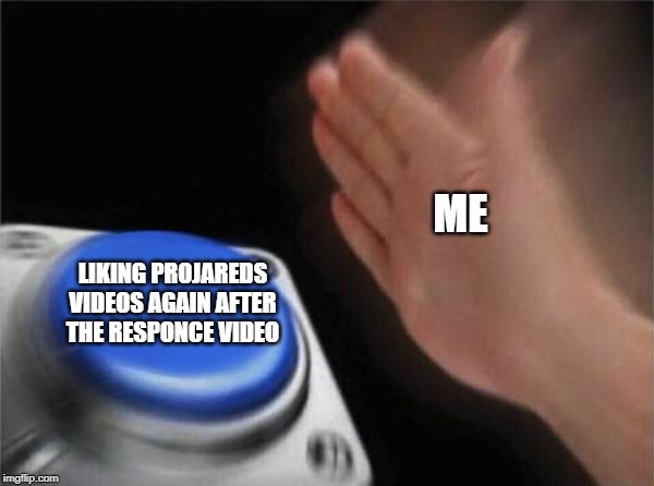 Also something... | ME; LIKING PROJAREDS VIDEOS AGAIN AFTER THE RESPONCE VIDEO | image tagged in memes,blank nut button | made w/ Imgflip meme maker