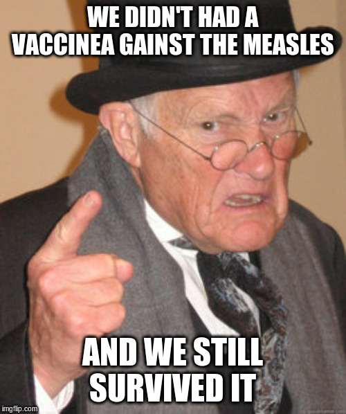 Back In My Day Meme | WE DIDN'T HAD A VACCINEA GAINST THE MEASLES AND WE STILL SURVIVED IT | image tagged in memes,back in my day | made w/ Imgflip meme maker