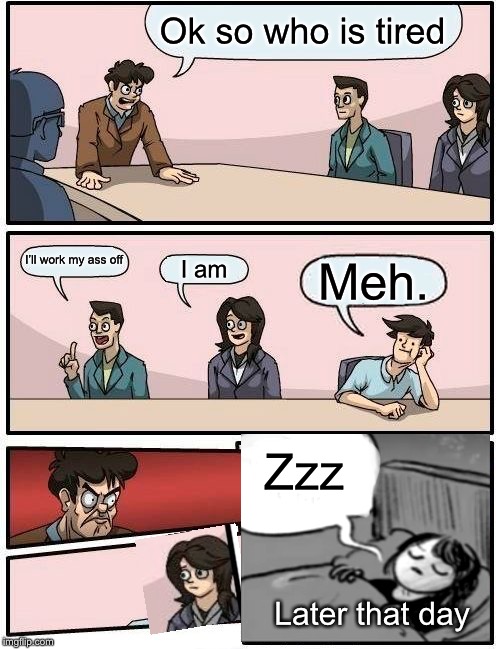 Boardroom Meeting Suggestion | Ok so who is tired; I’ll work my ass off; I am; Meh. Zzz; Later that day | image tagged in memes,boardroom meeting suggestion | made w/ Imgflip meme maker