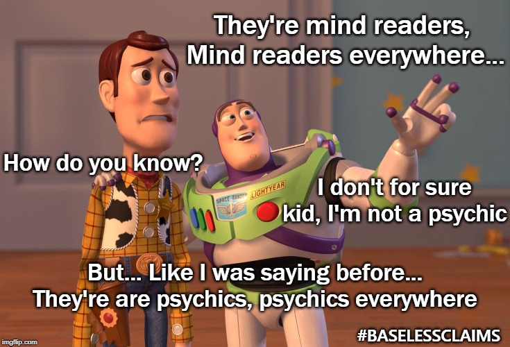 Too many false baseless claims | They're mind readers,  Mind readers everywhere... How do you know? I don't for sure kid, I'm not a psychic; But... Like I was saying before... They're are psychics, psychics everywhere; #BASELESSCLAIMS | image tagged in memes,x x everywhere,baseless claims,no proof,no evidence,assumptions | made w/ Imgflip meme maker