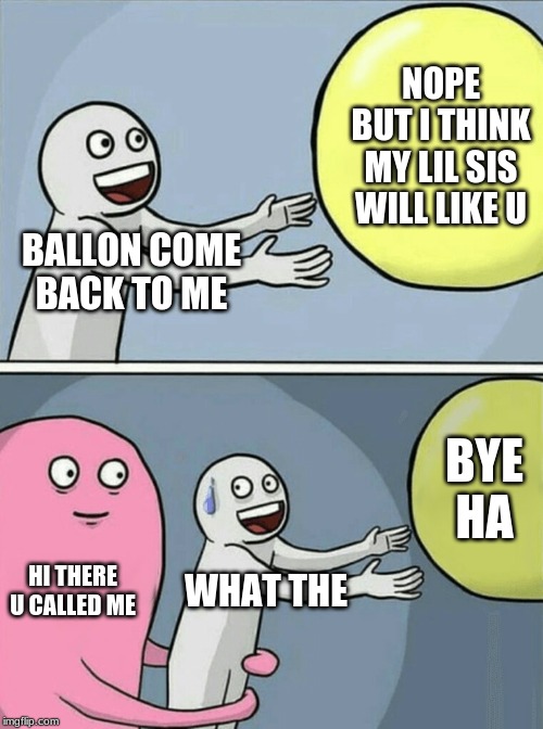 Running Away Balloon Meme | NOPE BUT I THINK MY LIL SIS WILL LIKE U; BALLON COME BACK TO ME; BYE HA; HI THERE U CALLED ME; WHAT THE | image tagged in memes,running away balloon | made w/ Imgflip meme maker