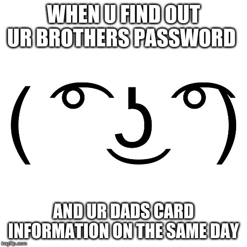 Lenny Face | WHEN U FIND OUT UR BROTHERS PASSWORD; AND UR DADS CARD INFORMATION ON THE SAME DAY | image tagged in lenny face | made w/ Imgflip meme maker