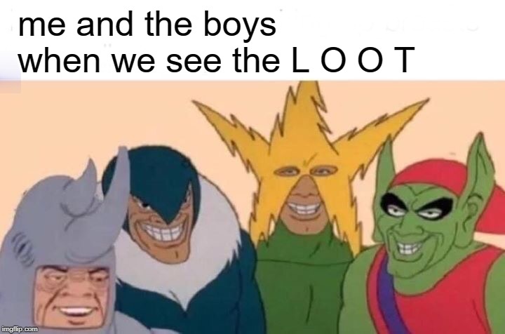 Me And The Boys Meme | me and the boys when we see the L O O T | image tagged in memes,me and the boys | made w/ Imgflip meme maker