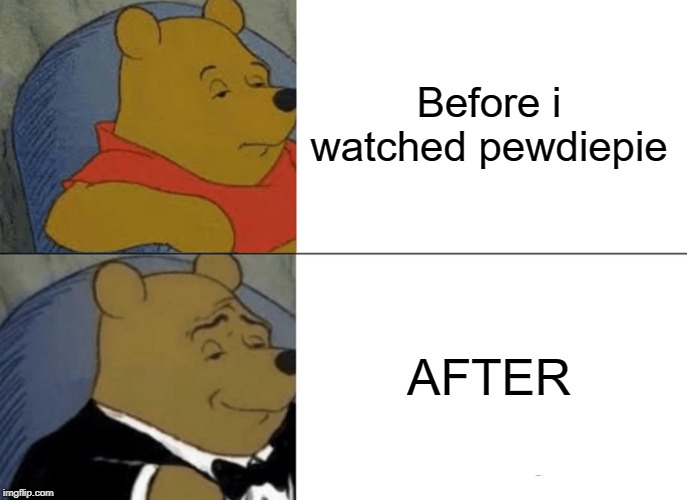 Before i watched pewdiepie AFTER | image tagged in memes,tuxedo winnie the pooh | made w/ Imgflip meme maker