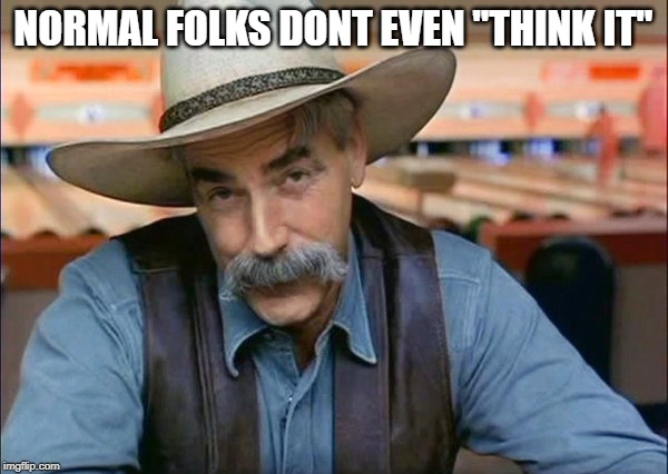 Sam Elliott special kind of stupid | NORMAL FOLKS DONT EVEN "THINK IT" | image tagged in sam elliott special kind of stupid | made w/ Imgflip meme maker