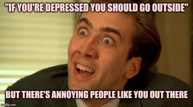 Nicolas Cage | "IF YOU'RE DEPRESSED YOU SHOULD GO OUTSIDE"; BUT THERE'S ANNOYING PEOPLE LIKE YOU OUT THERE | image tagged in nicolas cage | made w/ Imgflip meme maker