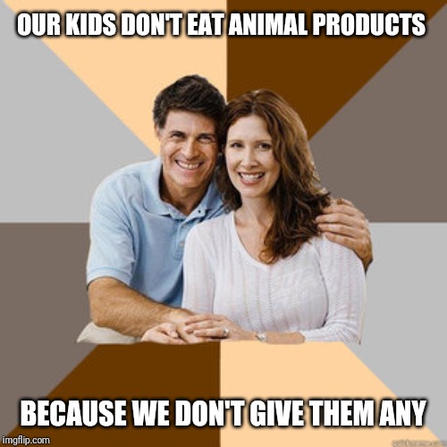 Sheltering suburban parents | OUR KIDS DON'T EAT ANIMAL PRODUCTS; BECAUSE WE DON'T GIVE THEM ANY | image tagged in scumbag parents | made w/ Imgflip meme maker