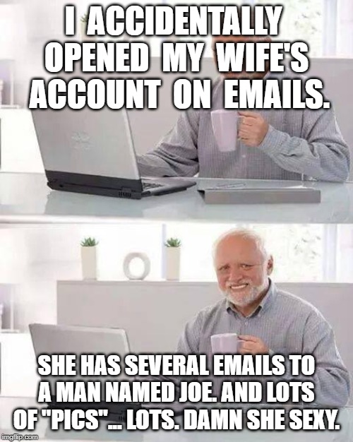 Hide the Pain Harold | I  ACCIDENTALLY  OPENED  MY  WIFE'S  ACCOUNT  ON  EMAILS. SHE HAS SEVERAL EMAILS TO A MAN NAMED JOE. AND LOTS OF "PICS"... LOTS. DAMN SHE SEXY. | image tagged in memes,hide the pain harold | made w/ Imgflip meme maker