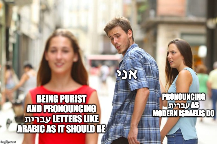 Distracted Boyfriend Meme | אני; PRONOUNCING עברית AS MODERN ISRAELIS DO; BEING PURIST AND PRONOUNCING עברית LETTERS LIKE ARABIC AS IT SHOULD BE | image tagged in memes,distracted boyfriend | made w/ Imgflip meme maker