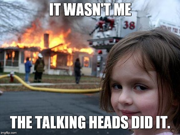 Disaster Girl Meme | IT WASN'T ME; THE TALKING HEADS DID IT. | image tagged in memes,disaster girl,songs,song lyrics,talking heads | made w/ Imgflip meme maker