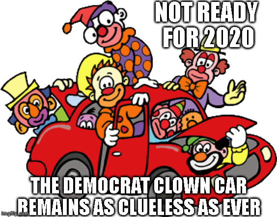 NOT READY
 FOR 2020; THE DEMOCRAT CLOWN CAR
REMAINS AS CLUELESS AS EVER | made w/ Imgflip meme maker