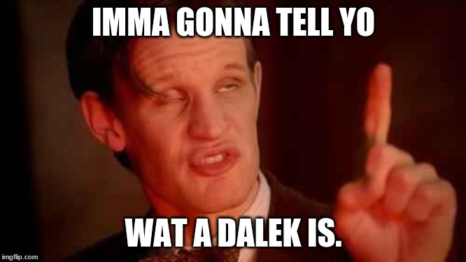 The Doctor Teaches | IMMA GONNA TELL YO; WAT A DALEK IS. | image tagged in dr who | made w/ Imgflip meme maker