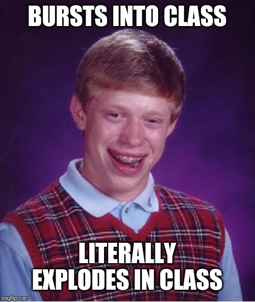 Bad Luck Brian Meme | BURSTS INTO CLASS LITERALLY EXPLODES IN CLASS | image tagged in memes,bad luck brian | made w/ Imgflip meme maker