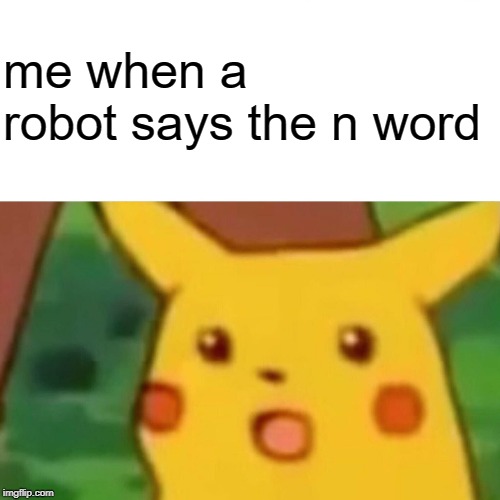 Surprised Pikachu | me when a robot says the n word | image tagged in memes,surprised pikachu | made w/ Imgflip meme maker