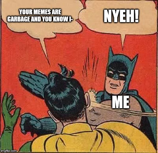 Batman Slapping Robin | YOUR MEMES ARE GARBAGE AND YOU KNOW I-; NYEH! ME | image tagged in memes,batman slapping robin | made w/ Imgflip meme maker
