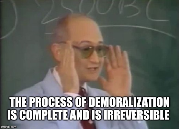 THE PROCESS OF DEMORALIZATION IS COMPLETE AND IS IRREVERSIBLE | made w/ Imgflip meme maker