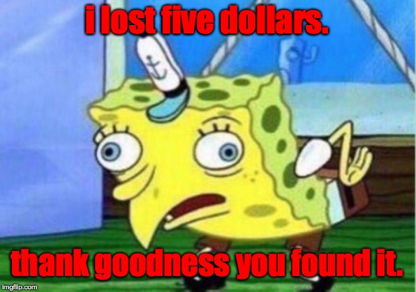 Mocking Spongebob Meme | i lost five dollars. thank goodness you found it. | image tagged in memes,mocking spongebob | made w/ Imgflip meme maker