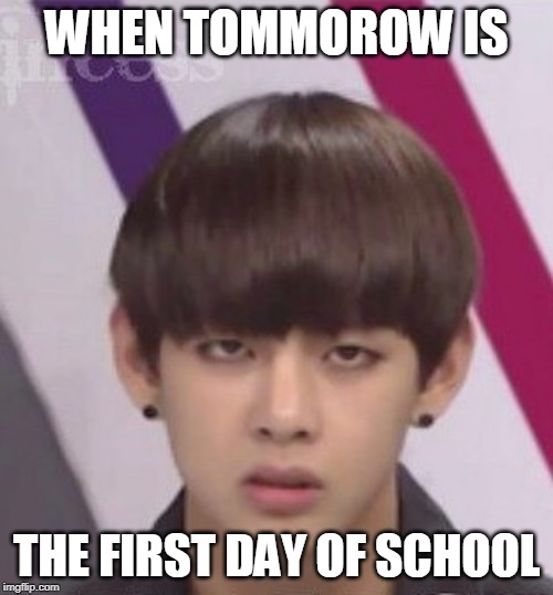 BTS V | WHEN TOMMOROW IS; THE FIRST DAY OF SCHOOL | image tagged in bts v | made w/ Imgflip meme maker