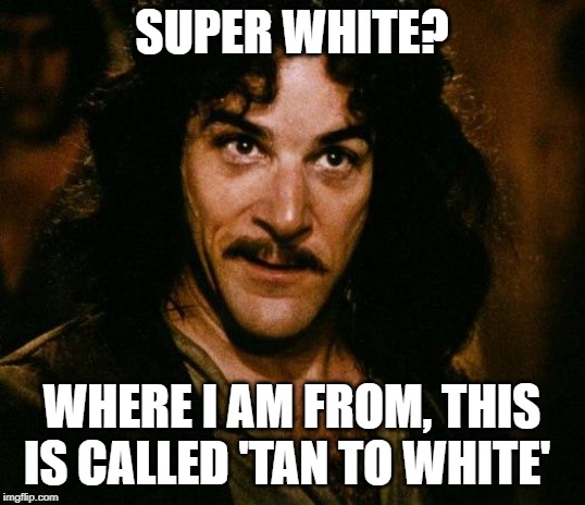 Inigo Montoya Meme | SUPER WHITE? WHERE I AM FROM, THIS IS CALLED 'TAN TO WHITE' | image tagged in memes,inigo montoya | made w/ Imgflip meme maker