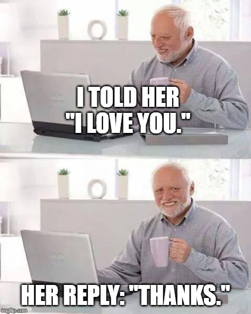 Hide the Pain Harold | I TOLD HER "I LOVE YOU."; HER REPLY: "THANKS." | image tagged in memes,hide the pain harold | made w/ Imgflip meme maker