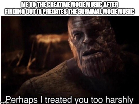 ME TO THE CREATIVE MODE MUSIC AFTER FINDING OUT IT PREDATES THE SURVIVAL MODE MUSIC | image tagged in minecraft,music | made w/ Imgflip meme maker