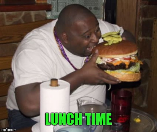 Fat guy eating burger | LUNCH TIME | image tagged in fat guy eating burger | made w/ Imgflip meme maker