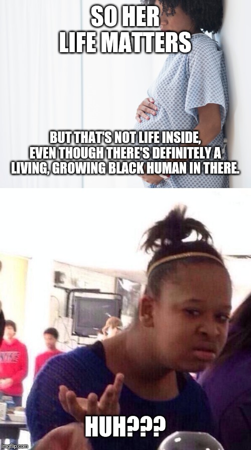 SO HER LIFE MATTERS HUH??? BUT THAT'S NOT LIFE INSIDE, EVEN THOUGH THERE'S DEFINITELY A LIVING, GROWING BLACK HUMAN IN THERE. | image tagged in memes,black girl wat | made w/ Imgflip meme maker