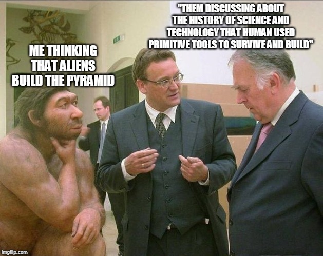 Caveman Conversation | "THEM DISCUSSING ABOUT THE HISTORY OF SCIENCE AND TECHNOLOGY THAT HUMAN USED PRIMITIVE TOOLS TO SURVIVE AND BUILD"; ME THINKING THAT ALIENS BUILD THE PYRAMID | image tagged in caveman conversation | made w/ Imgflip meme maker