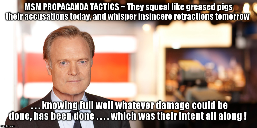 Hey Al Franken! Time to write another 'Lies and the Lying Liars Who Tell Them'! | MSM PROPAGANDA TACTICS ~ They squeal like greased pigs their accusations today, and whisper insincere retractions tomorrow; . . . knowing full well whatever damage could be done, has been done . . . . which was their intent all along ! | image tagged in msnbc,fake news | made w/ Imgflip meme maker